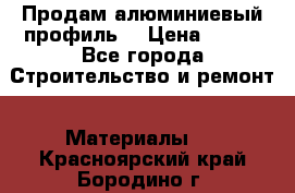 Продам алюминиевый профиль  › Цена ­ 100 - Все города Строительство и ремонт » Материалы   . Красноярский край,Бородино г.